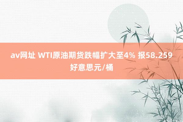 av网址 WTI原油期货跌幅扩大至4% 报58.259好意思元/桶