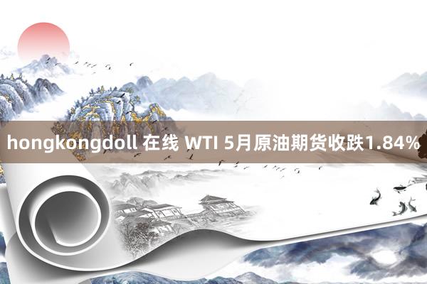 hongkongdoll 在线 WTI 5月原油期货收跌1.84%