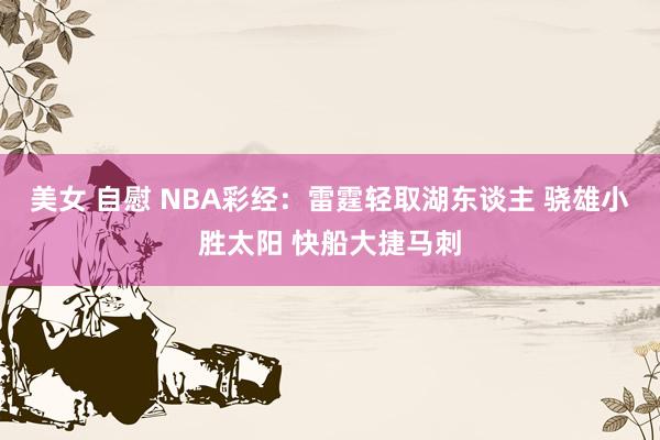 美女 自慰 NBA彩经：雷霆轻取湖东谈主 骁雄小胜太阳 快船大捷马刺
