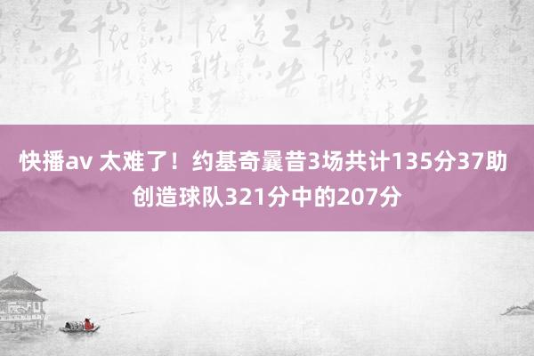 快播av 太难了！约基奇曩昔3场共计135分37助 创造球队321分中的207分
