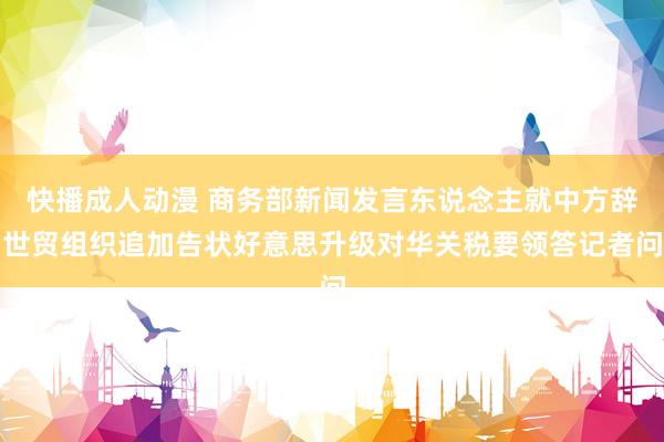 快播成人动漫 商务部新闻发言东说念主就中方辞世贸组织追加告状好意思升级对华关税要领答记者问