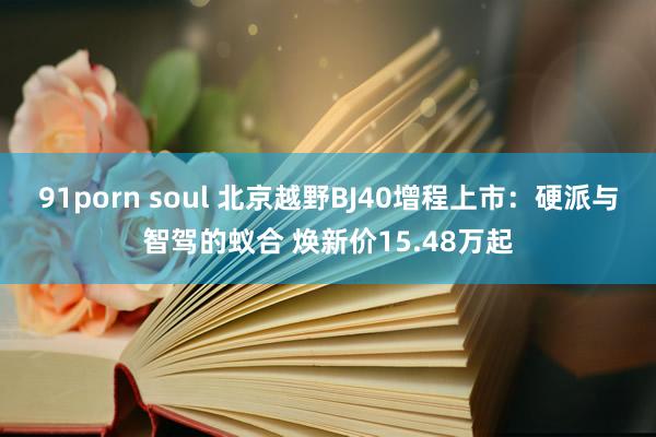91porn soul 北京越野BJ40增程上市：硬派与智驾的蚁合 焕新价15.48万起
