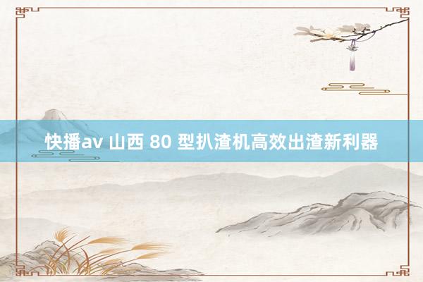 快播av 山西 80 型扒渣机高效出渣新利器