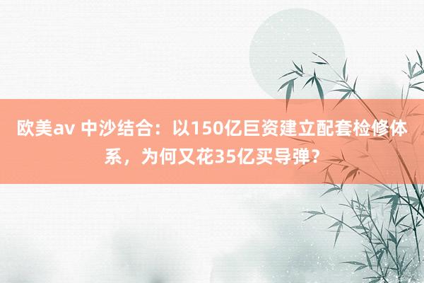 欧美av 中沙结合：以150亿巨资建立配套检修体系，为何又花35亿买导弹？