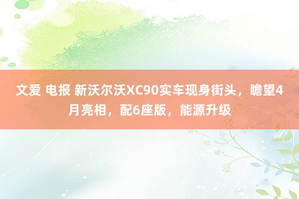 文爱 电报 新沃尔沃XC90实车现身街头，瞻望4月亮相，配6座版，能源升级