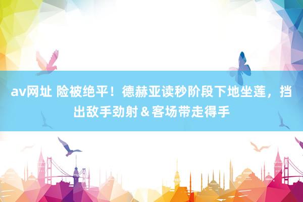 av网址 险被绝平！德赫亚读秒阶段下地坐莲，挡出敌手劲射＆客场带走得手