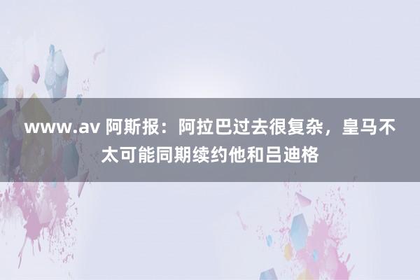 www.av 阿斯报：阿拉巴过去很复杂，皇马不太可能同期续约他和吕迪格