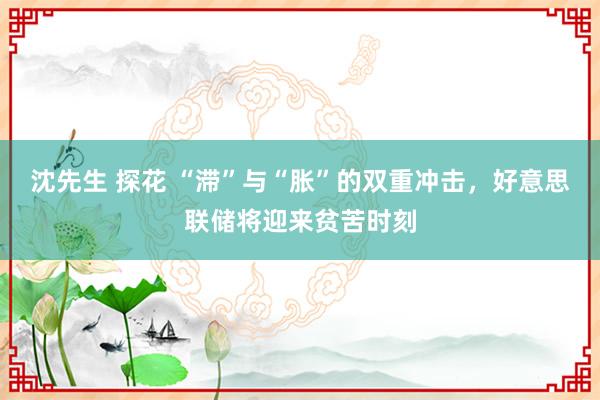 沈先生 探花 “滞”与“胀”的双重冲击，好意思联储将迎来贫苦时刻