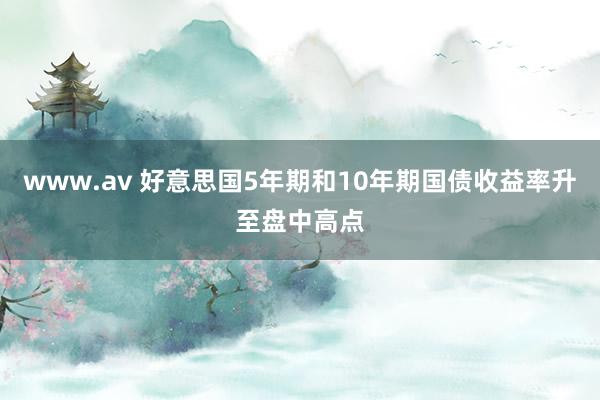 www.av 好意思国5年期和10年期国债收益率升至盘中高点