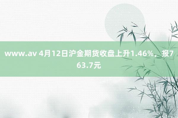www.av 4月12日沪金期货收盘上升1.46%，报763.7元