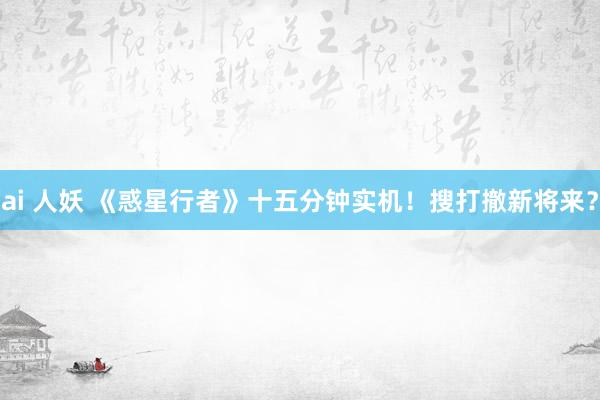 ai 人妖 《惑星行者》十五分钟实机！搜打撤新将来？