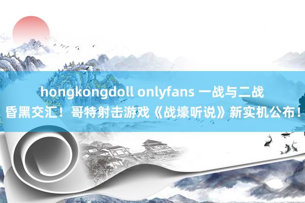 hongkongdoll onlyfans 一战与二战昏黑交汇！哥特射击游戏《战壕听说》新实机公布！