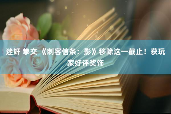 迷奸 拳交 《刺客信条：影》移除这一截止！获玩家好评奖饰