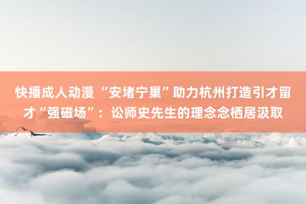 快播成人动漫 “安堵宁巢”助力杭州打造引才留才“强磁场”：讼师史先生的理念念栖居汲取
