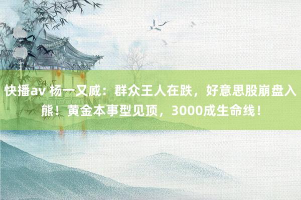 快播av 杨一又威：群众王人在跌，好意思股崩盘入熊！黄金本事型见顶，3000成生命线！