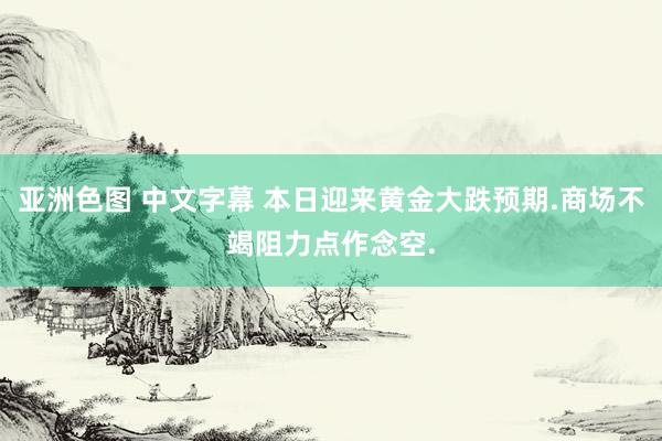 亚洲色图 中文字幕 本日迎来黄金大跌预期.商场不竭阻力点作念空.