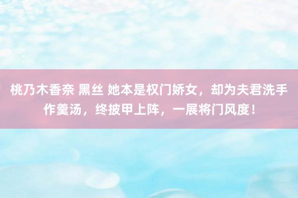 桃乃木香奈 黑丝 她本是权门娇女，却为夫君洗手作羹汤，终披甲上阵，一展将门风度！