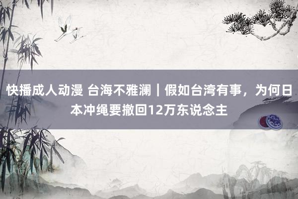 快播成人动漫 台海不雅澜｜假如台湾有事，为何日本冲绳要撤回12万东说念主