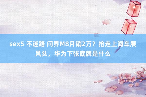 sex5 不迷路 问界M8月销2万？抢走上海车展风头，华为下张底牌是什么