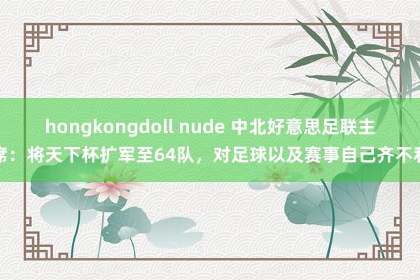 hongkongdoll nude 中北好意思足联主席：将天下杯扩军至64队，对足球以及赛事自己齐不利