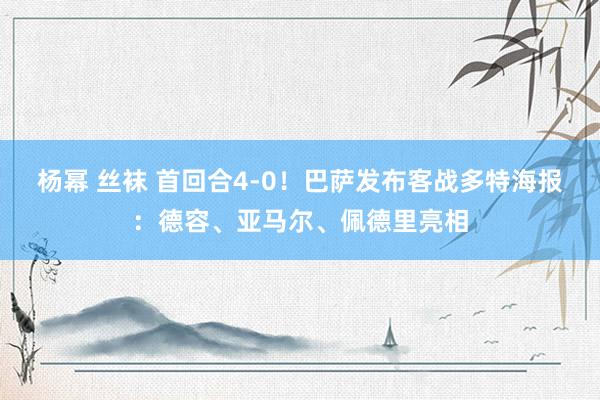杨幂 丝袜 首回合4-0！巴萨发布客战多特海报：德容、亚马尔、佩德里亮相