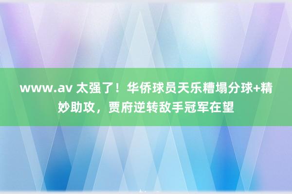 www.av 太强了！华侨球员天乐糟塌分球+精妙助攻，贾府逆转敌手冠军在望