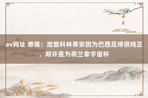 av网址 德佩：加盟科林蒂安因为巴西足球很纯正，期许是为荷兰拿宇宙杯