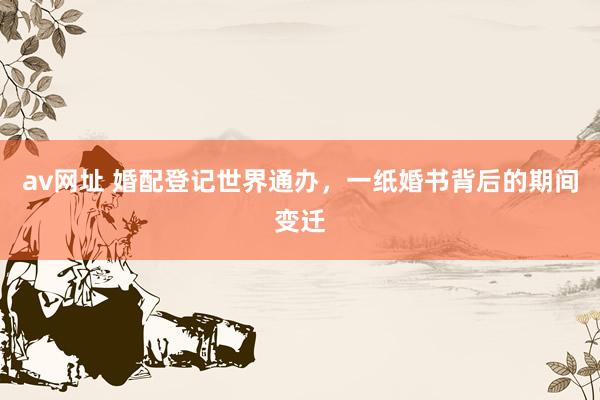 av网址 婚配登记世界通办，一纸婚书背后的期间变迁