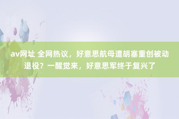 av网址 全网热议，好意思航母遭胡塞重创被动退役？一醒觉来，好意思军终于复兴了