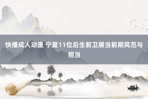 快播成人动漫 宁夏11位后生前卫展当前期风范与担当