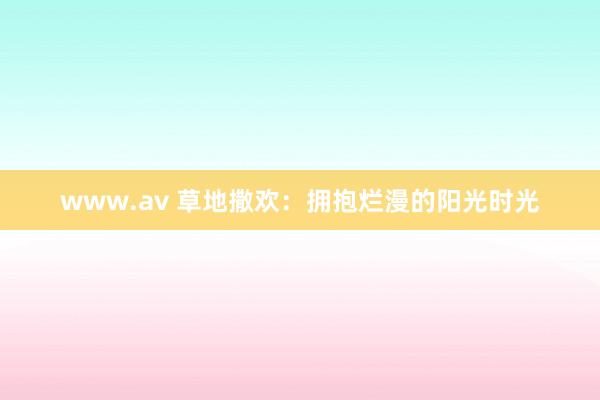 www.av 草地撒欢：拥抱烂漫的阳光时光