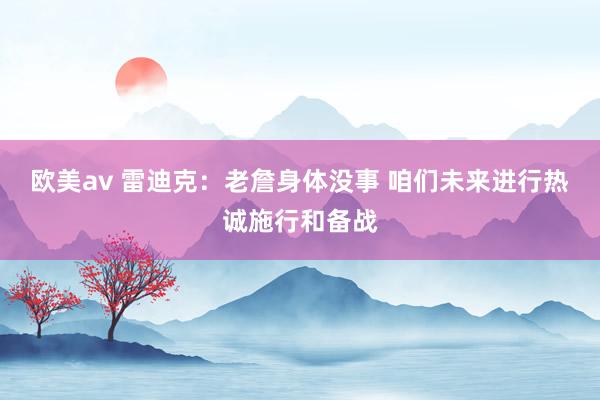 欧美av 雷迪克：老詹身体没事 咱们未来进行热诚施行和备战