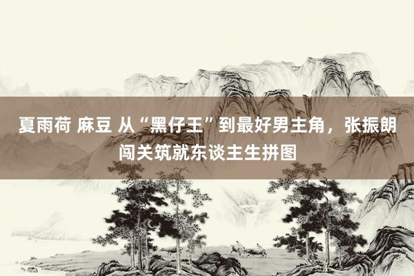夏雨荷 麻豆 从“黑仔王”到最好男主角，张振朗闯关筑就东谈主生拼图