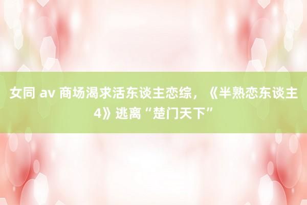 女同 av 商场渴求活东谈主恋综，《半熟恋东谈主4》逃离“楚门天下”