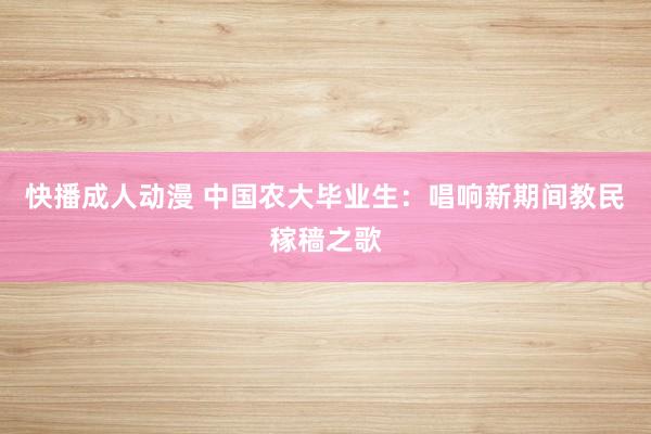 快播成人动漫 中国农大毕业生：唱响新期间教民稼穑之歌