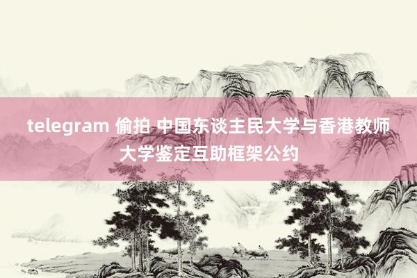 telegram 偷拍 中国东谈主民大学与香港教师大学鉴定互助框架公约