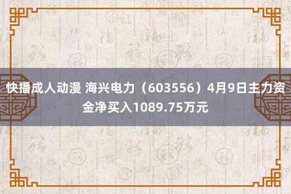 快播成人动漫 海兴电力（603556）4月9日主力资金净买入1089.75万元