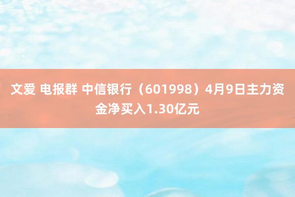 文爱 电报群 中信银行（601998）4月9日主力资金净买入1.30亿元