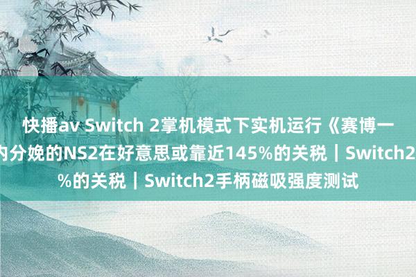 快播av Switch 2掌机模式下实机运行《赛博一又克2077》｜国内分娩的NS2在好意思或靠近145%的关税｜Switch2手柄磁吸强度测试