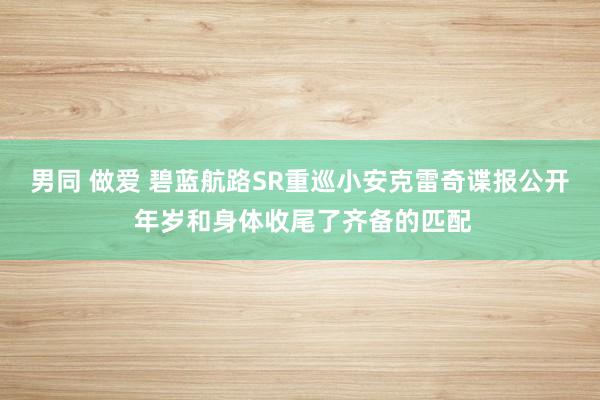 男同 做爱 碧蓝航路SR重巡小安克雷奇谍报公开 年岁和身体收尾了齐备的匹配