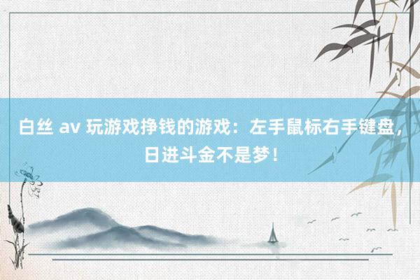白丝 av 玩游戏挣钱的游戏：左手鼠标右手键盘，日进斗金不是梦！