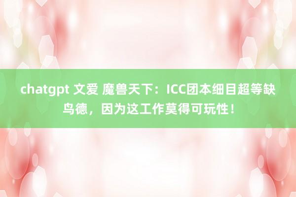 chatgpt 文爱 魔兽天下：ICC团本细目超等缺鸟德，因为这工作莫得可玩性！