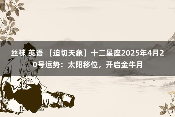 丝袜 英语 【迫切天象】十二星座2025年4月20号运势：太阳移位，开启金牛月