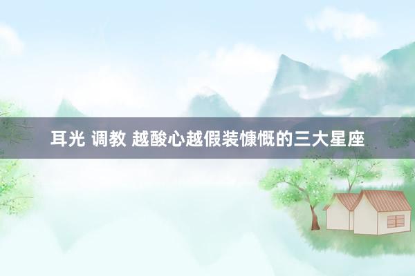 耳光 调教 越酸心越假装慷慨的三大星座