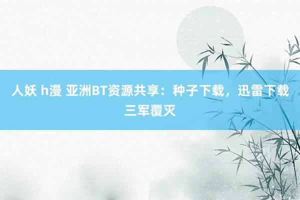人妖 h漫 亚洲BT资源共享：种子下载，迅雷下载三军覆灭