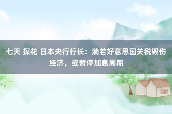 七天 探花 日本央行行长：淌若好意思国关税毁伤经济，或暂停加息周期