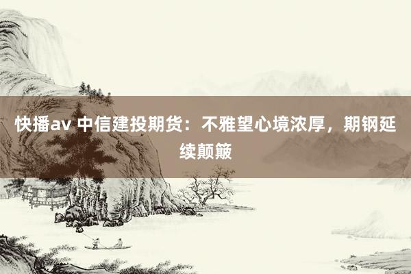 快播av 中信建投期货：不雅望心境浓厚，期钢延续颠簸