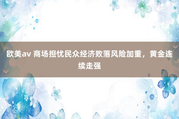 欧美av 商场担忧民众经济败落风险加重，黄金连续走强