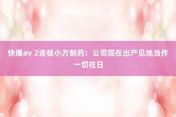 快播av 2连板小方制药：公司现在出产见地当作一切往日