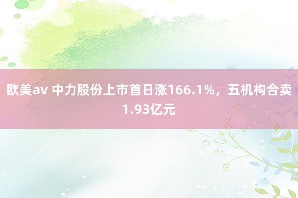 欧美av 中力股份上市首日涨166.1%,五机构合卖1.93亿元